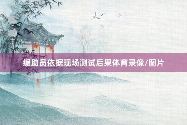 缓助员依据现场测试后果体育录像/图片