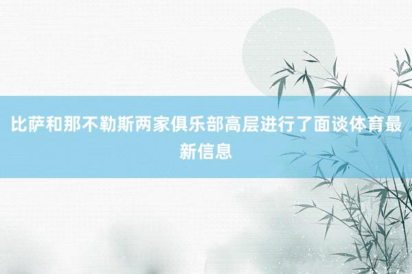 比萨和那不勒斯两家俱乐部高层进行了面谈体育最新信息