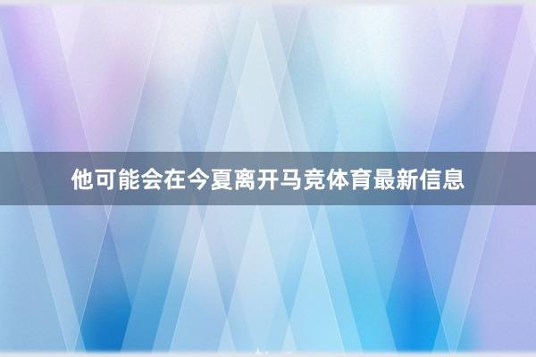 他可能会在今夏离开马竞体育最新信息