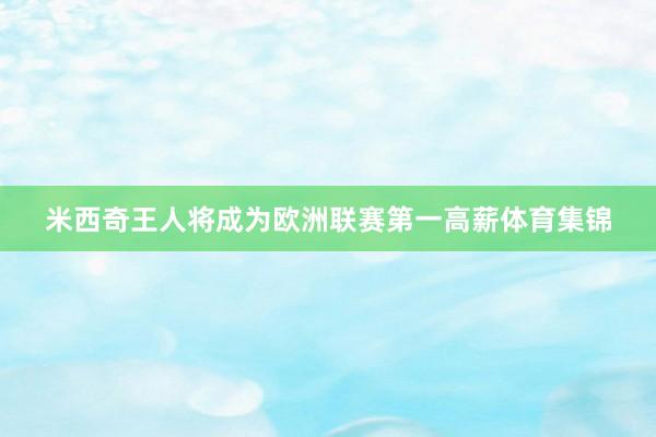 米西奇王人将成为欧洲联赛第一高薪体育集锦