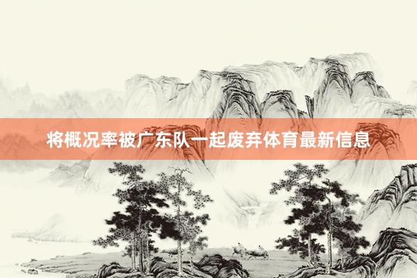 将概况率被广东队一起废弃体育最新信息