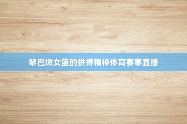 黎巴嫩女篮的拼搏精神体育赛事直播