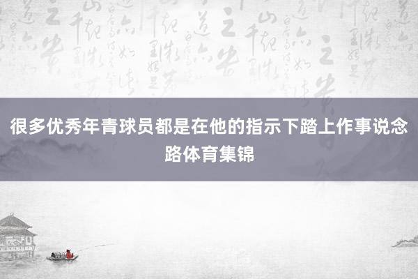 很多优秀年青球员都是在他的指示下踏上作事说念路体育集锦