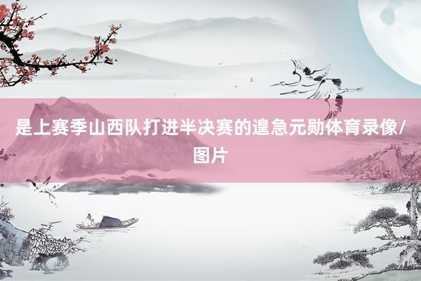 是上赛季山西队打进半决赛的遑急元勋体育录像/图片