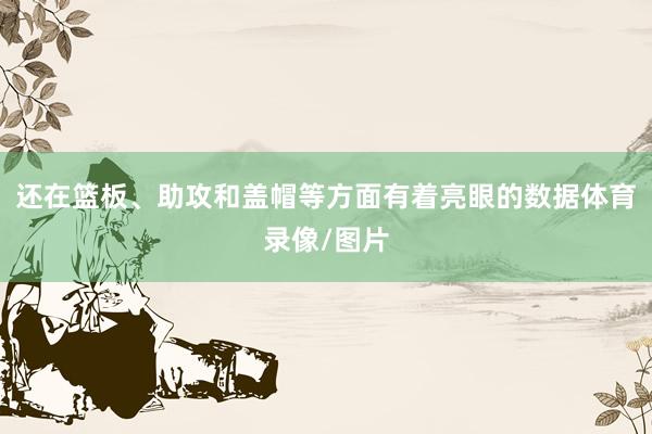 还在篮板、助攻和盖帽等方面有着亮眼的数据体育录像/图片