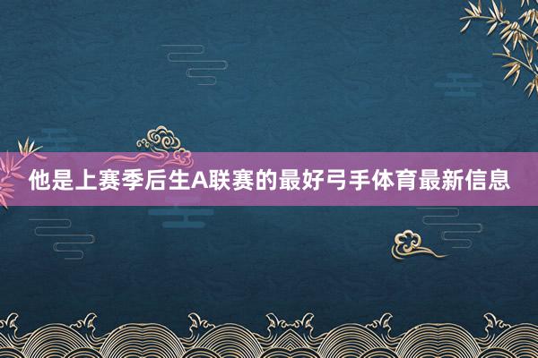 他是上赛季后生A联赛的最好弓手体育最新信息