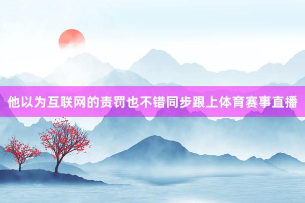 他以为互联网的责罚也不错同步跟上体育赛事直播