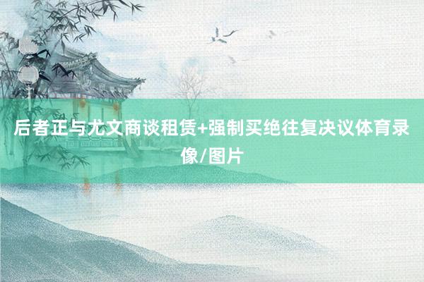 后者正与尤文商谈租赁+强制买绝往复决议体育录像/图片