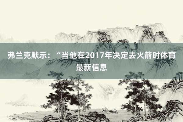 弗兰克默示：“当他在2017年决定去火箭时体育最新信息