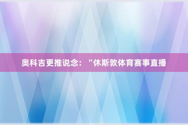 奥科吉更推说念：“休斯敦体育赛事直播