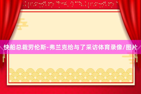 快船总裁劳伦斯-弗兰克给与了采访体育录像/图片