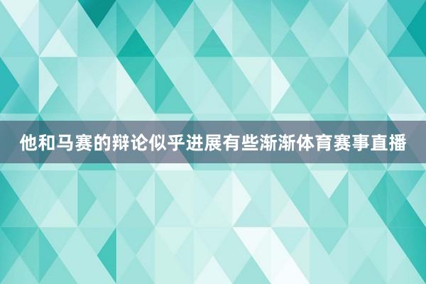 他和马赛的辩论似乎进展有些渐渐体育赛事直播