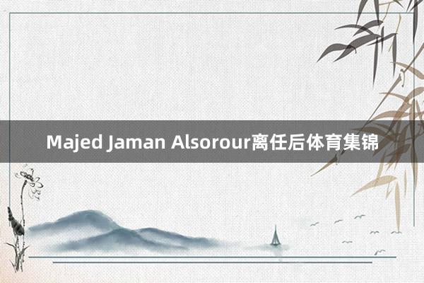 Majed Jaman Alsorour离任后体育集锦