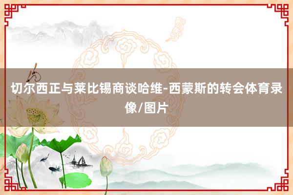 切尔西正与莱比锡商谈哈维-西蒙斯的转会体育录像/图片