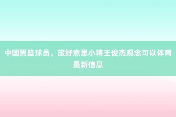 中国男篮球员、旅好意思小将王俊杰观念可以体育最新信息
