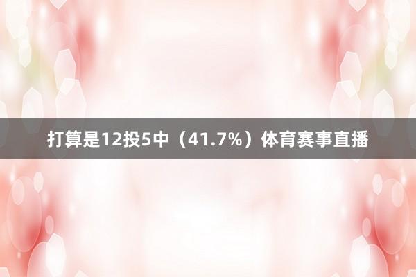打算是12投5中（41.7%）体育赛事直播