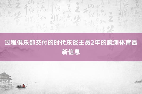 过程俱乐部交付的时代东谈主员2年的臆测体育最新信息