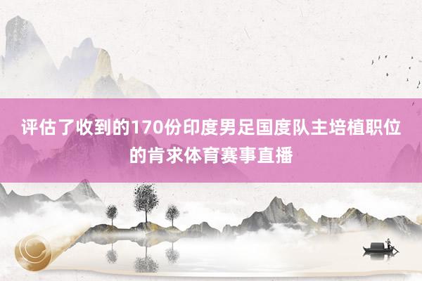 评估了收到的170份印度男足国度队主培植职位的肯求体育赛事直播