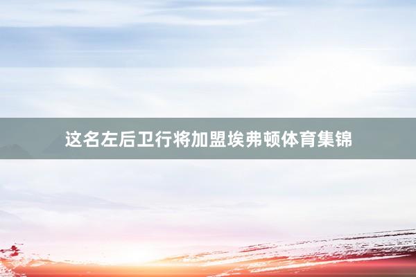 这名左后卫行将加盟埃弗顿体育集锦