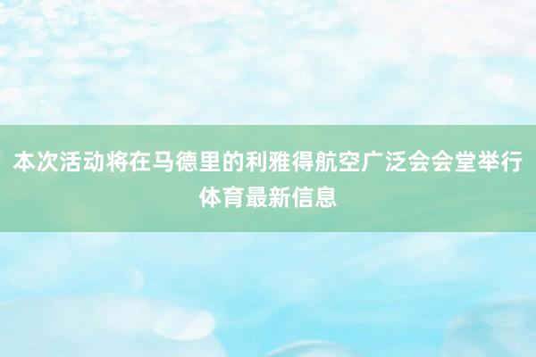 本次活动将在马德里的利雅得航空广泛会会堂举行体育最新信息
