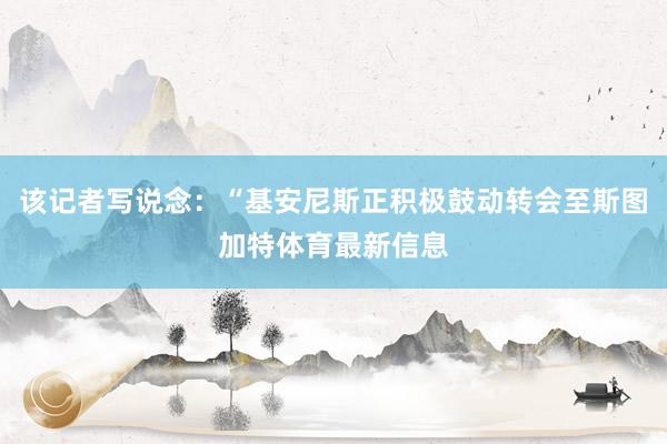 该记者写说念：“基安尼斯正积极鼓动转会至斯图加特体育最新信息