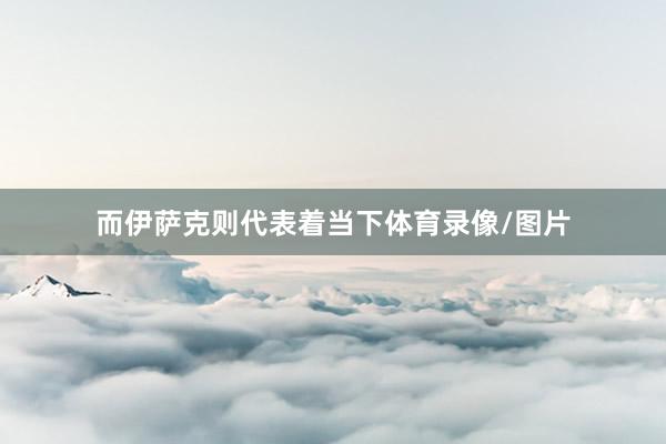 而伊萨克则代表着当下体育录像/图片