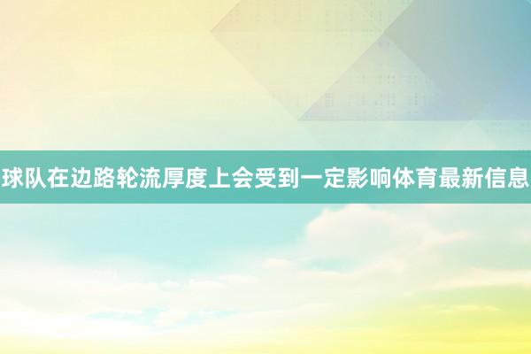 球队在边路轮流厚度上会受到一定影响体育最新信息