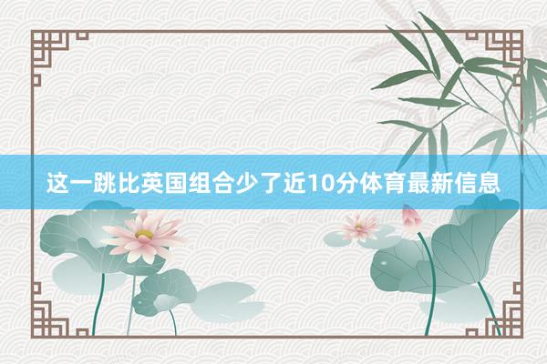 这一跳比英国组合少了近10分体育最新信息