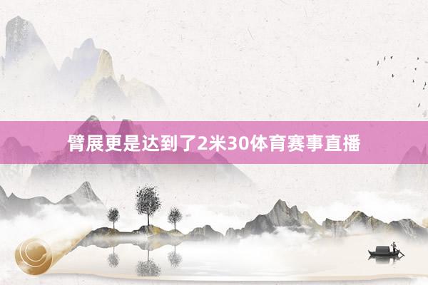 臂展更是达到了2米30体育赛事直播