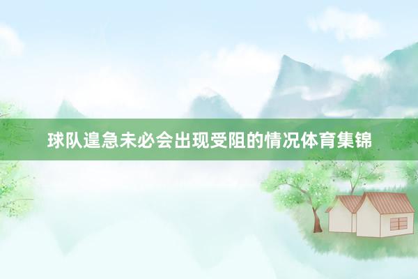 球队遑急未必会出现受阻的情况体育集锦