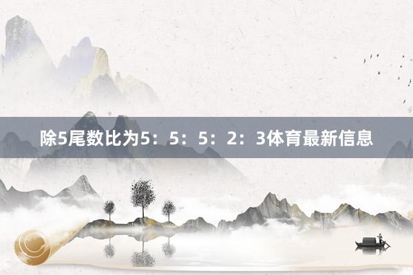 除5尾数比为5：5：5：2：3体育最新信息