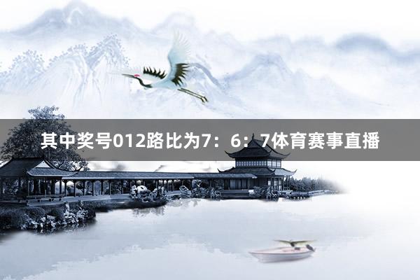 其中奖号012路比为7：6：7体育赛事直播