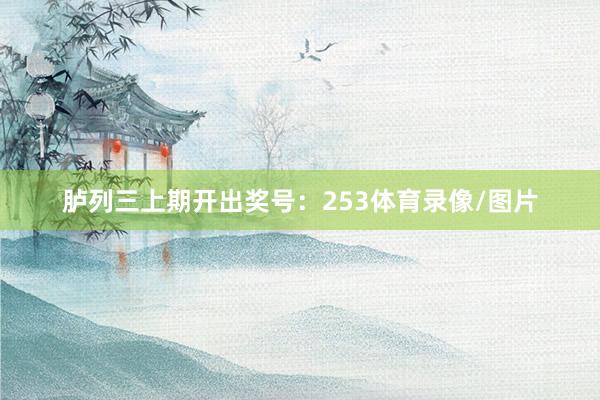 胪列三上期开出奖号：253体育录像/图片