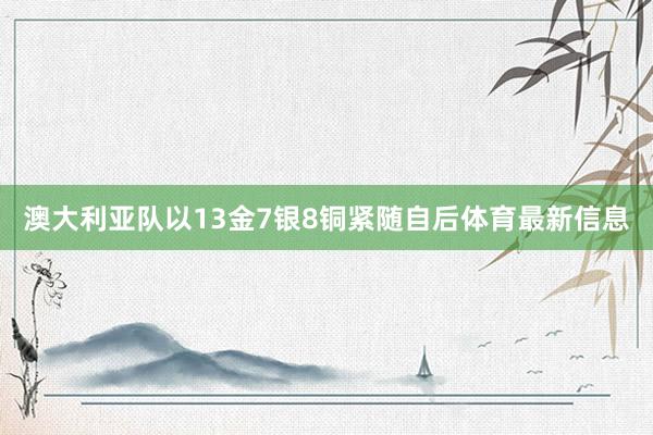 澳大利亚队以13金7银8铜紧随自后体育最新信息