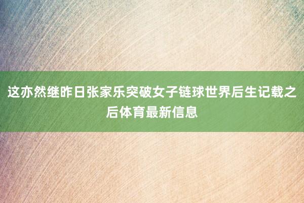 这亦然继昨日张家乐突破女子链球世界后生记载之后体育最新信息