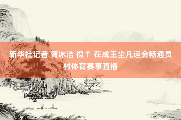新华社记者 胥冰洁 摄↑ 在成王尘凡运会畅通员村体育赛事直播