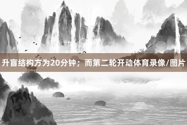 升盲结构方为20分钟；而第二轮开动体育录像/图片