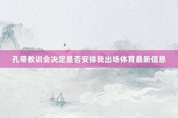 孔蒂教训会决定是否安排我出场体育最新信息