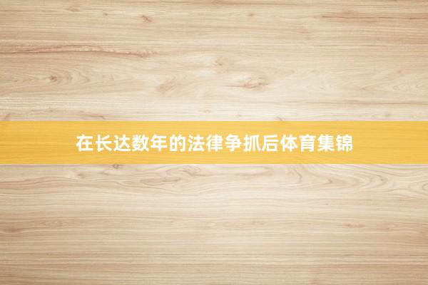 在长达数年的法律争抓后体育集锦
