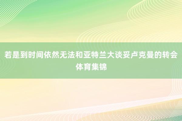 若是到时间依然无法和亚特兰大谈妥卢克曼的转会体育集锦