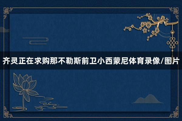 齐灵正在求购那不勒斯前卫小西蒙尼体育录像/图片