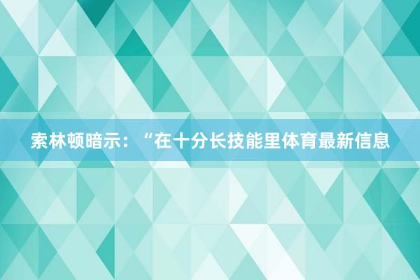 索林顿暗示：“在十分长技能里体育最新信息