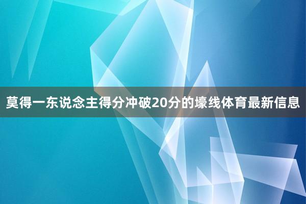 莫得一东说念主得分冲破20分的壕线体育最新信息