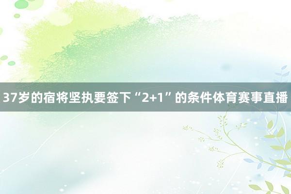 37岁的宿将坚执要签下“2+1”的条件体育赛事直播