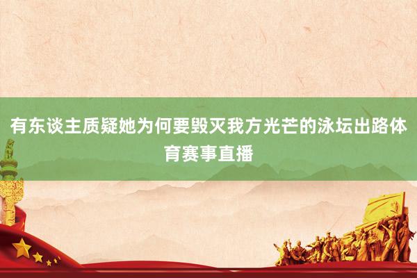 有东谈主质疑她为何要毁灭我方光芒的泳坛出路体育赛事直播