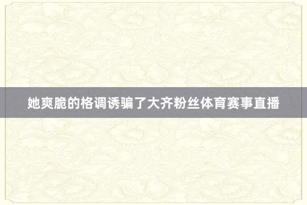 她爽脆的格调诱骗了大齐粉丝体育赛事直播