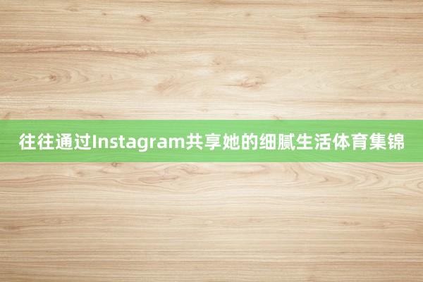 往往通过Instagram共享她的细腻生活体育集锦