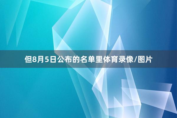 但8月5日公布的名单里体育录像/图片