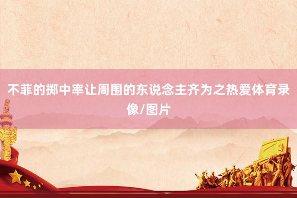 不菲的掷中率让周围的东说念主齐为之热爱体育录像/图片