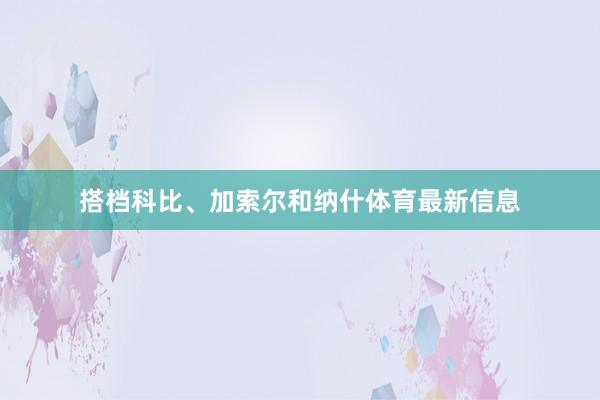 搭档科比、加索尔和纳什体育最新信息